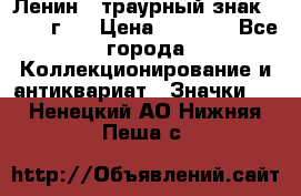 1) Ленин - траурный знак ( 1924 г ) › Цена ­ 4 800 - Все города Коллекционирование и антиквариат » Значки   . Ненецкий АО,Нижняя Пеша с.